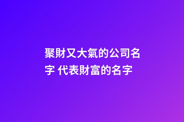聚財又大氣的公司名字 代表財富的名字